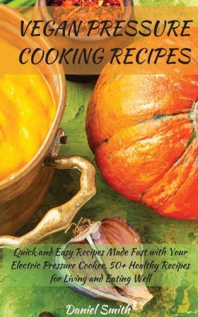 Vegan Pressure Cooking Recipes: Quick and Easy Recipes Made Fast with Your Electric Pressure Cooker. 50+ Healthy Recipes for Living and Eating Well