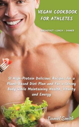 VEGAN COOKBOOK FOR ATHLETES Breakfast - Lunch - Dinner: 51 High-Protein Delicious Recipes for a Plant-Based Diet Plan and For a Strong Body While Maintaining Health Vitality and Energy