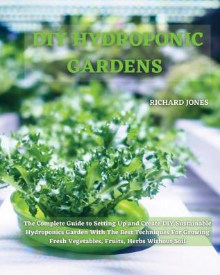 DIY Hydroponic Gardens: The Complete Guide to Setting Up and Create DIY Sustainable Hydroponics Garden With The Best Techniques For Growing Fresh Vegetables Fruits Herbs Without Soil