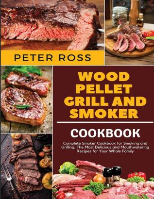 Wood Pellet Grill and Smoker Cookbook: Complete Smoker Cookbook for Smoking and Grilling The Most Delicious and Mouthwatering Recipes for Your Whole Family