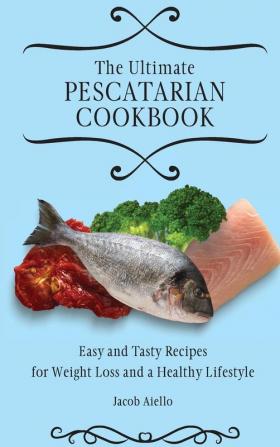 The Ultimate Pescatarian Cookbook: Easy and Tasty Recipes for Weight Loss and a Healthy Lifestyle