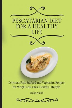 Pescatarian Diet for a Healthy Life: Delicious Fish Seafood and Vegetarian Recipes for Weight Loss and a Healthy Lifestyle