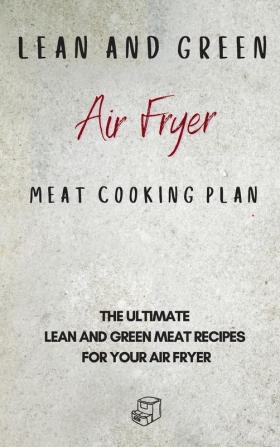 Lean and Green Air Fryer Meat Cooking Plan: The Ultimate Lean and Green Meat Recipes for your Air Fryer