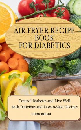 Air Fryer Recipes For Diabetics: Control Diabetes and Live Well With Delicious Easy-to-Make Recipes