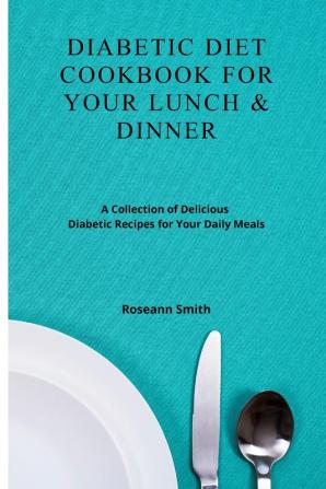 Diabetic Diet Cookbook for Your Lunch & Dinner: A Collection of Delicious Diabetic Recipes for Your Daily Meals