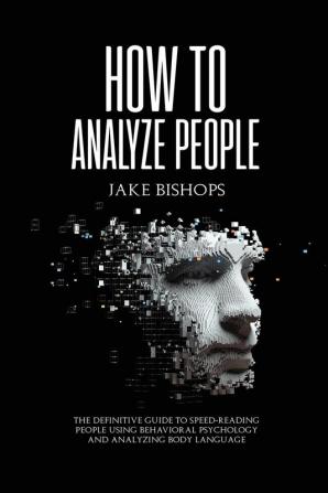 How to Analyze People: The Definitive Guide to Speed-Reading People Using Behavioral Psychology and Analyzing Body Language