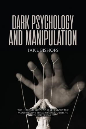 Dark Psychology and Manipulation: The Ultimate Guide to Learn about the Manipulative Behavior and to Defend Yourself from It