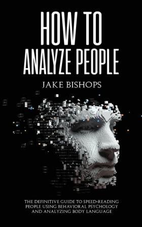 How to Analyze People: The Definitive Guide to Speed-Reading People Using Behavioral Psychology and Analyzing Body Language