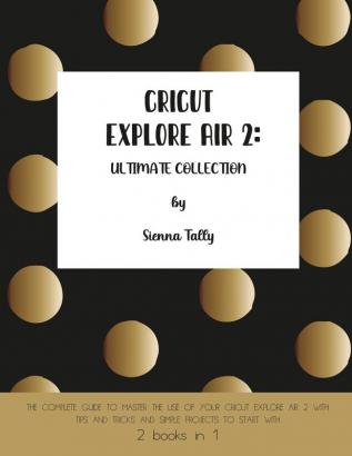 Cricut Explore Air 2: The Complete Guide to Master the Use of Your Cricut Explore Air 2 With Tips and Tricks and Simple Projects to Start With