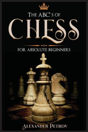 The ABC's of Chess for Absolute Beginners: The Definitive Guide to Chess Strategies Openings and Etiquette.