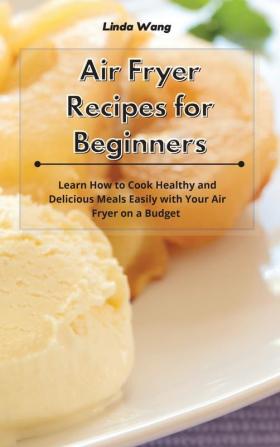 Air Fryer Recipes for Beginners: Learn How to Cook Healthy and Delicious Meals Easily with Your Air Fryer on a Budget