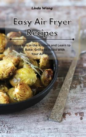 Easy Air Fryer Recipes: Have Fun in the Kitchen and Learn to Fry Bake Grill and Roast with Your Air Fryer