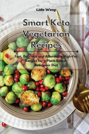 Smart Keto Vegetarian Recipes: Fast Delicious and Affordable High-Fat Recipes for a Plant-Based Ketogenic Diet