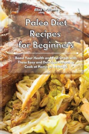 Paleo Diet Recipes for Beginners: Boost Your Health and Feel Great with These Easy and Delicious Recipes to Cook at Home on a Budget