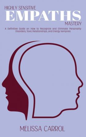 Highly Sensitive Empaths Mastery: A Definitive Guide on How to Recognize and Eliminate Personality Disorders Toxic Relationships and Energy Vampires