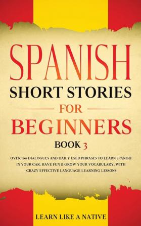 Spanish Short Stories for Beginners Book 3: Over 100 Dialogues and Daily Used Phrases to Learn Spanish in Your Car. Have Fun & Grow Your Vocabulary ... Learning Lessons (Spanish for Adults)