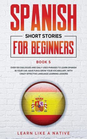 Spanish Short Stories for Beginners Book 5: Over 100 Dialogues and Daily Used Phrases to Learn Spanish in Your Car. Have Fun & Grow Your Vocabulary ... Learning Lessons (Spanish for Adults)