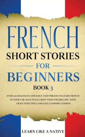 French Short Stories for Beginners Book 3: Over 100 Dialogues and Daily Used Phrases to Learn French in Your Car. Have Fun & Grow Your Vocabulary ... Language Learning Lessons (French for Adults)