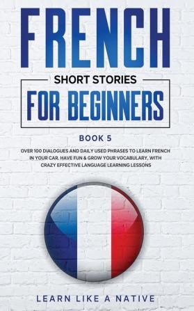 French Short Stories for Beginners Book 5: Over 100 Dialogues and Daily Used Phrases to Learn French in Your Car. Have Fun & Grow Your Vocabulary ... Language Learning Lessons (French for Adults)