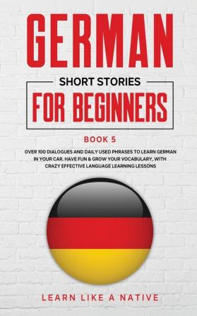 German Short Stories for Beginners Book 5: Over 100 Dialogues and Daily Used Phrases to Learn German in Your Car. Have Fun & Grow Your Vocabulary ... Language Learning Lessons (German for Adults)