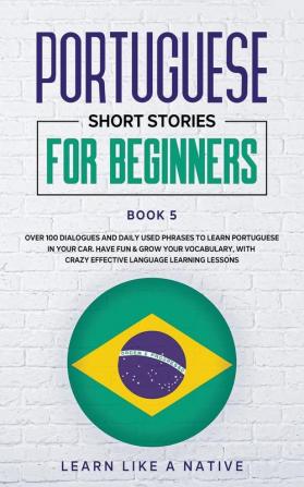 Portuguese Short Stories for Beginners Book 5: Over 100 Dialogues & Daily Used Phrases to Learn Portuguese in Your Car. Have Fun & Grow Your ... Lessons (Brazilian Portuguese for Adults)