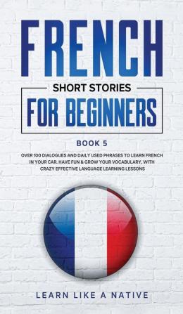 French Short Stories for Beginners Book 5: Over 100 Dialogues and Daily Used Phrases to Learn French in Your Car. Have Fun & Grow Your Vocabulary ... Language Learning Lessons (French for Adults)