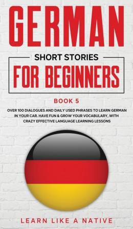 German Short Stories for Beginners Book 5: Over 100 Dialogues and Daily Used Phrases to Learn German in Your Car. Have Fun & Grow Your Vocabulary ... Language Learning Lessons (German for Adults)