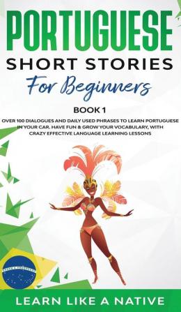 Portuguese Short Stories for Beginners Book 1: Over 100 Dialogues & Daily Used Phrases to Learn Portuguese in Your Car. Have Fun & Grow Your ... Lessons (Brazilian Portuguese for Adults)