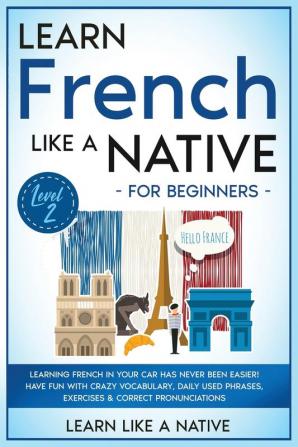 Learn French Like a Native for Beginners - Level 2: Learning French in Your Car Has Never Been Easier! Have Fun with Crazy Vocabulary Daily Used ... Pronunciations (French Language Lessons)