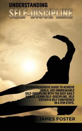 Understanding Self- Discipline: A Comprehensive Guide to Achieve goals Use Unbreakable Self-Discipline with The Best Daily Habits. Learn SelfDiscipline Self Esteem & Self Confidence in a few steps.