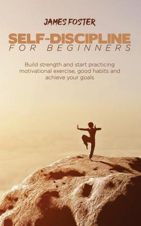 Self-Discipline for Beginners: Build strength and start practicing motivational exercise good habits and achieve your goals