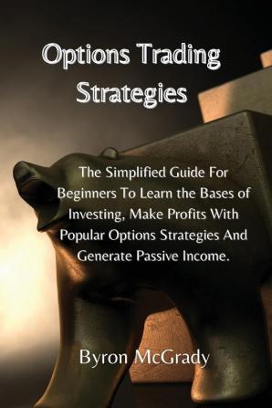 Options Trading Strategies: The Simplified Guide For Beginners To Learn the Bases of Investing Make Profits With Popular Options Strategies And Generate Passive Income.