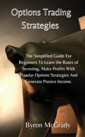 Options Trading Strategies: The Simplified Guide For Beginners To Learn the Bases of Investing Make Profits With Popular Options Strategies And Generate Passive Income.