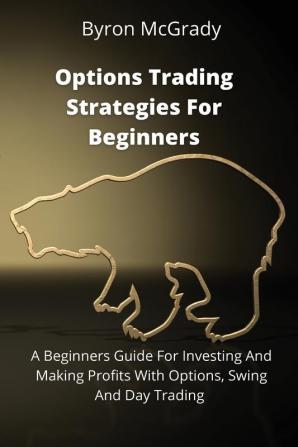 Options Trading Strategies For Beginners: A Beginners Guide For Investing And Making Profits With Options Swing And Day Trading