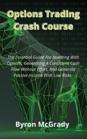 Options Trading Crash Course: The Essential Guide For Investing With Options Generating A Consistent Cash Flow Without Effort And Generate Passive Income With Low Risks