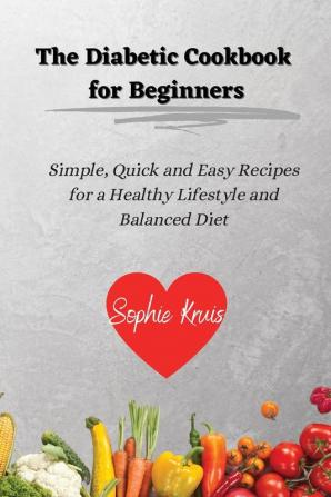 The Diabetic Cookbook for Beginners: Simple Quick and Easy Recipes for a Healthy Lifestyle and Balanced Diet