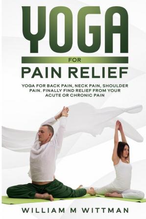 Yoga for Pain Relief: Yoga Back Pain Neck Pain Shoulder Pain Finally Find Relief From Your Acute or Chronic Pain