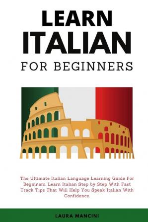 Learn Italian For Beginners: The Ultimate Italian Language Learning Guide For Beginners. Learn Beginner Italian Step by Step With Fast Track Tips That Will Help You Speak Italian With Confidence: 1