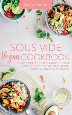 Sous Vide Vegan Cookbook: The Easy Foolproof Technique to Cook Healthy Recipes. Perfect for Everyone from Beginner to Advanced