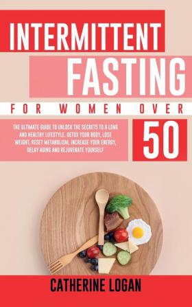 Intermittent Fasting for Women Over 50: The Ultimate Guide To Unlock The Secrets to a Long and Healthy Lifestyle. Detox Your Body Lose Weight Reset Metabolism Increase Your Energy Delay Aging