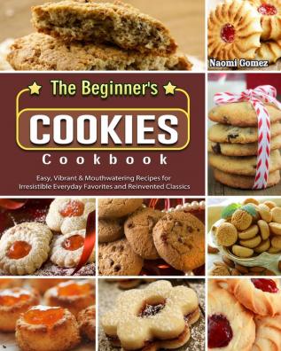 The Beginner's Cookies Cookbook: Easy Vibrant & Mouthwatering Recipes for Irresistible Everyday Favorites and Reinvented Classics