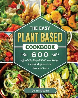 The Easy Plant Based Cookbook: 600 Affordable Easy & Delicious Recipes for Both Beginners and Advanced Users