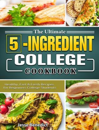 The Ultimate 5-Ingredient College Cookbook: Healthy Fast & Fresh Recipes for Beginners College Students