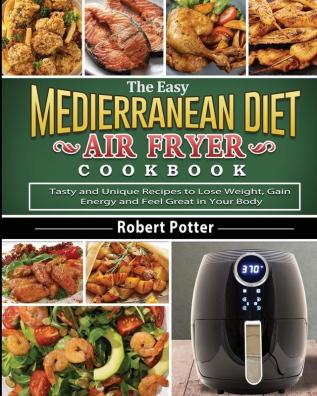 The Easy Mediterranean Diet Air Fryer Cookbook: Tasty and Unique Recipes to Lose Weight Gain Energy and Feel Great in Your Body