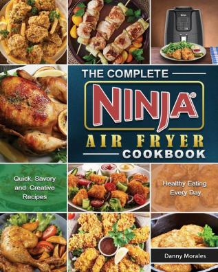 The Complete Ninja Air Fryer Cookbook: Quick Savory and Creative Recipes for Healthy Eating Every Day