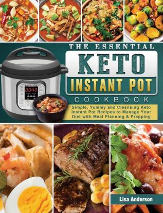 The Essential Keto Instant Pot Cookbook: Simple Yummy and Cleansing Keto Instant Pot Recipes to Manage Your Diet with Meal Planning & Prepping