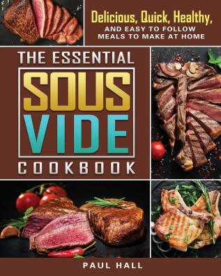 The Essential Sous Vide Cookbook: Delicious Quick Healthy and Easy to Follow Meals to Make at Home