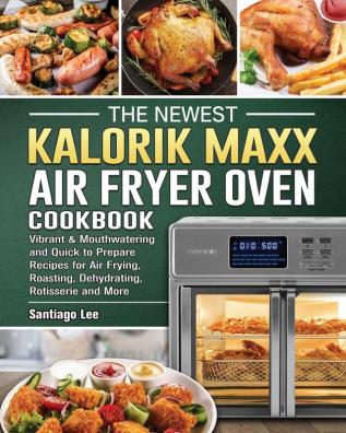 The Newest Kalorik Maxx Air Fryer Oven Cookbook: Vibrant & Mouthwatering and Quick to Prepare Recipes for Air Frying Roasting Dehydrating Rotisserie and More