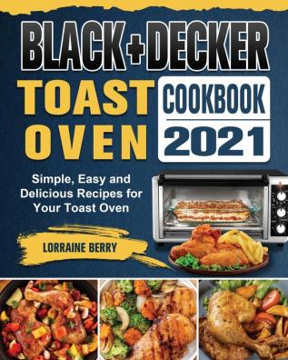 BLACK+DECKER Toast Oven Cookbook 2021: Simple Easy and Delicious Recipes for Your Toast Oven