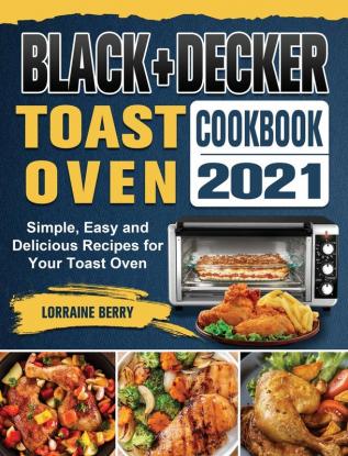 BLACK+DECKER Toast Oven Cookbook 2021: Simple Easy and Delicious Recipes for Your Toast Oven